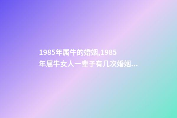 1985年属牛的婚姻,1985年属牛女人一辈子有几次婚姻 1985年属牛女人一生命运 85年属牛一生两次婚姻-第1张-观点-玄机派